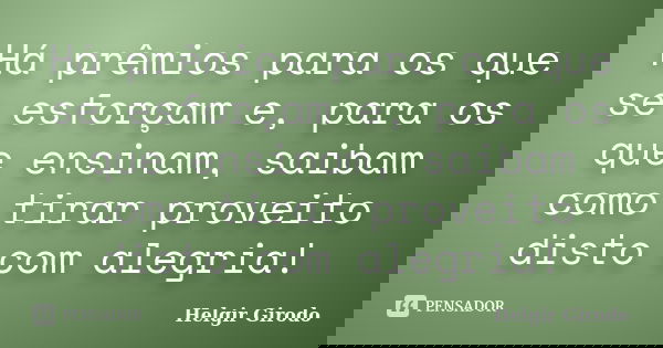 Há prêmios para os que se esforçam e, para os que ensinam, saibam como tirar proveito disto com alegria!... Frase de Helgir Girodo.
