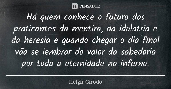 Há quem conhece o futuro dos praticantes da mentira, da idolatria e da heresia e quando chegar o dia final vão se lembrar do valor da sabedoria por toda a etern... Frase de Helgir Girodo.