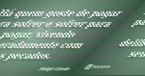 Há quem goste de pagar para sofrer e sofrer para pagar, vivendo deliberadamente com seus pecados.... Frase de Helgir Girodo.