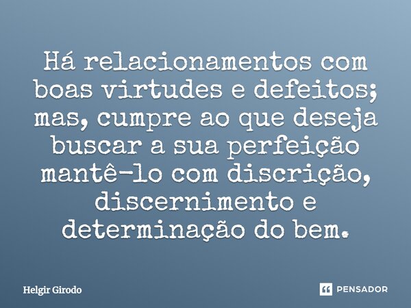 ⁠Há relacionamentos com boas virtudes e defeitos; mas, cumpre ao que deseja buscar a sua perfeição mantê-lo com discrição, discernimento e determinação do bem.... Frase de Helgir Girodo.