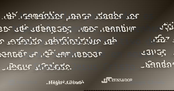 Há remédios para todos os tipos de doenças, mas nenhum faz o efeito definitivo de cura, senão a fé em nosso Senhor Jesus Cristo.... Frase de Helgir Girodo.