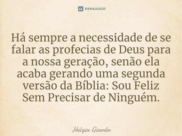 ⁠Há sempre a necessidade de se falar as profecias de Deus para a nossa geração, senão ela acaba gerando uma segunda versão da Bíblia: Sou Feliz Sem Precisar de ... Frase de Helgir Girodo.