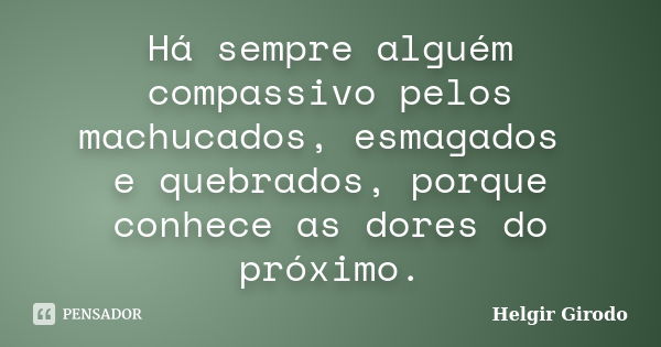 Há sempre alguém compassivo pelos machucados, esmagados e quebrados, porque conhece as dores do próximo.... Frase de Helgir Girodo.