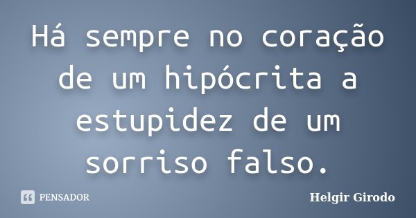 Há sempre no coração de um hipócrita a estupidez de um sorriso falso.... Frase de Helgir Girodo.