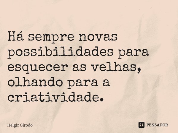 ⁠Há sempre novas possibilidades para esquecer as velhas, olhando para a criatividade.... Frase de Helgir Girodo.