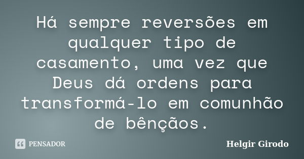 Há sempre reversões em qualquer tipo de casamento, uma vez que Deus dá ordens para transformá-lo em comunhão de bênçãos.... Frase de Helgir Girodo.