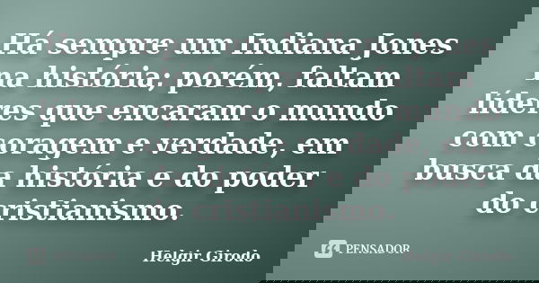 Há sempre um Indiana Jones na história; porém, faltam líderes que encaram o mundo com coragem e verdade, em busca da história e do poder do cristianismo.... Frase de Helgir Girodo.
