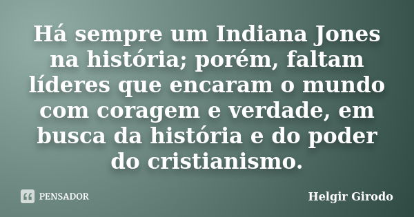 Há sempre um Indiana Jones na história; porém, faltam líderes que encaram o mundo com coragem e verdade, em busca da história e do poder do cristianismo.... Frase de Helgir Girodo.