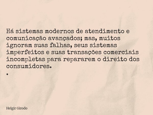 Há sistemas modernos de atendimento e comunicação avançados; mas, muitos ignoram suas falhas, seus sistemas imperfeitos e suas transações comerciais incompletas... Frase de Helgir Girodo.