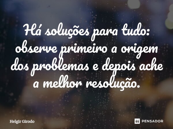⁠Há soluções para tudo: observe primeiro a origem dos problemas e depois ache a melhor resolução.... Frase de Helgir Girodo.