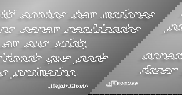Há sonhos bem maiores para serem realizados em sua vida, acreditando que pode fazer o primeiro.... Frase de Helgir Girodo.