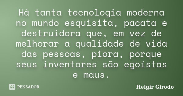 Há tanta tecnologia moderna no mundo esquisita, pacata e destruidora que, em vez de melhorar a qualidade de vida das pessoas, piora, porque seus inventores são ... Frase de Helgir Girodo.