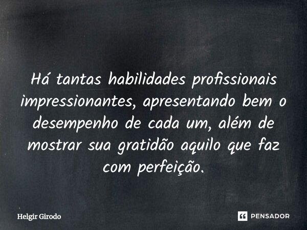 ⁠ Há tantas habilidades profissionais impressionantes, apresentando bem o desempenho de cada um, além de mostrar sua gratidão aquilo que faz com perfeição.... Frase de Helgir Girodo.