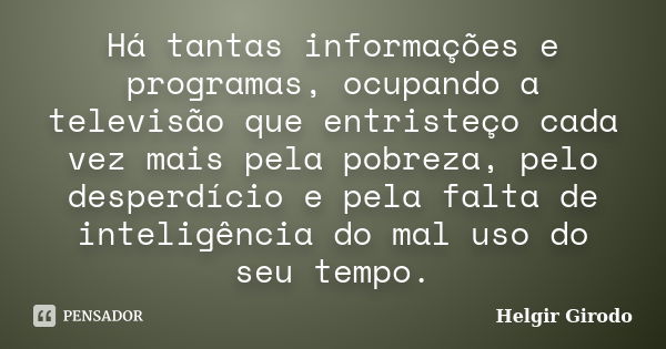 Há tantas informações e programas, ocupando a televisão que entristeço cada vez mais pela pobreza, pelo desperdício e pela falta de inteligência do mal uso do s... Frase de Helgir Girodo.