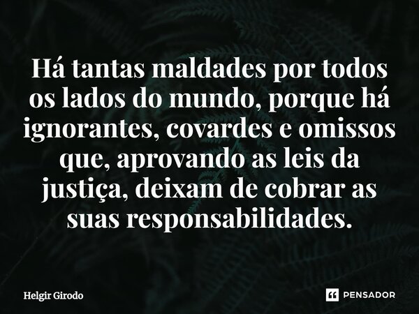 ⁠Há tantas maldades por todos os lados do mundo, porque há ignorantes, covardes e omissos que, aprovando as leis da justiça, deixam de cobrar as suas responsabi... Frase de Helgir Girodo.