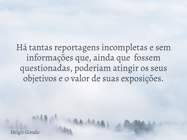 Há tantas reportagens incompletas e sem informações que, ainda que fossem questionadas, poderiam atingir os seus objetivos e o valor de suas exposições.... Frase de Helgir Girodo.