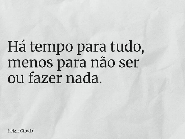 Há tempo para tudo, menos para não ser ou fazer nada.... Frase de Helgir Girodo.