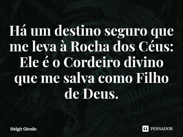 ⁠Há um destino seguro que me leva à Rocha dos Céus: Ele é o Cordeiro divino que me salva como Filho de Deus.... Frase de Helgir Girodo.
