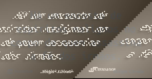 Há um encosto de espíritos malignos no corpo de quem assassina a fé dos irmãos.... Frase de Helgir Girodo.