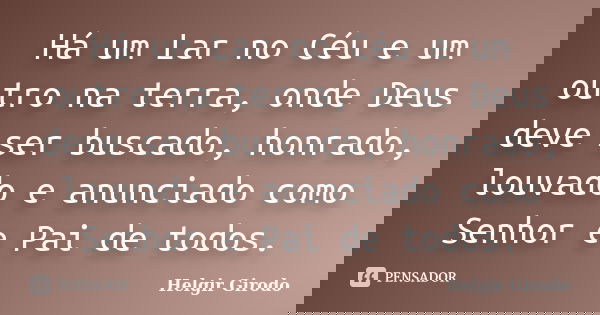 Há um Lar no Céu e um outro na terra, onde Deus deve ser buscado, honrado, louvado e anunciado como Senhor e Pai de todos.... Frase de Helgir Girodo.
