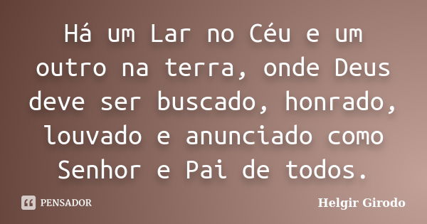 Há um Lar no Céu e um outro na terra, onde Deus deve ser buscado, honrado, louvado e anunciado como Senhor e Pai de todos.... Frase de Helgir Girodo.