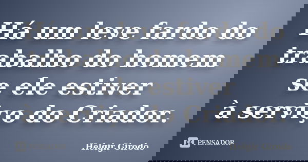 Há um leve fardo do trabalho do homem se ele estiver à serviço do Criador.... Frase de Helgir Girodo.