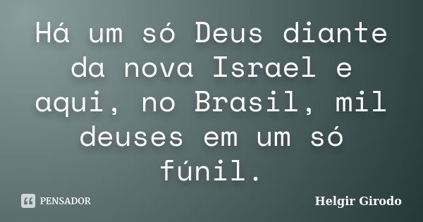 Há um só Deus diante da nova Israel e aqui, no Brasil, mil deuses em um só fúnil.... Frase de Helgir Girodo.