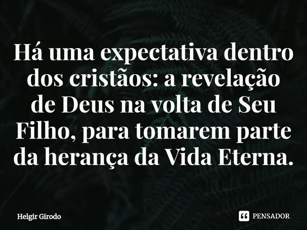 ⁠Há uma expectativa dentro dos cristãos: a revelação de Deus na volta de Seu Filho, para tomarem parte da herança da Vida Eterna.... Frase de Helgir Girodo.