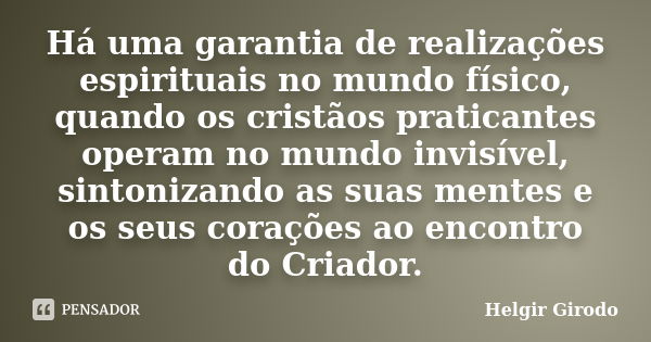 Há uma garantia de realizações espirituais no mundo físico, quando os cristãos praticantes operam no mundo invisível, sintonizando as suas mentes e os seus cora... Frase de Helgir Girodo.