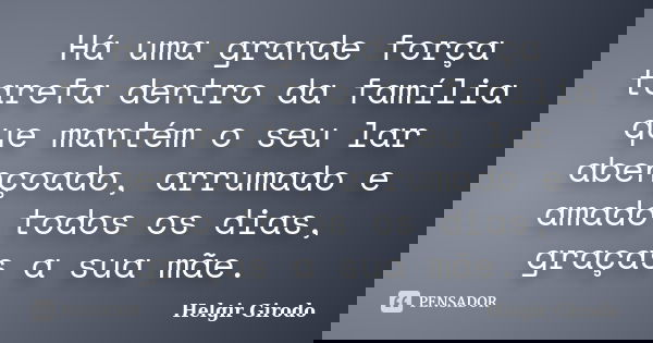 Há uma grande força tarefa dentro da família que mantém o seu lar abençoado, arrumado e amado todos os dias, graças a sua mãe.... Frase de Helgir Girodo.