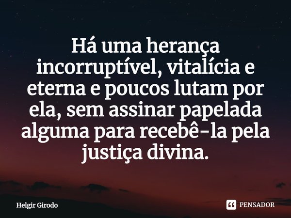 ⁠Há uma herança incorruptível, vitalícia e eterna e poucos lutam por ela, sem assinar papelada alguma para recebê-la pela justiça divina.... Frase de Helgir Girodo.