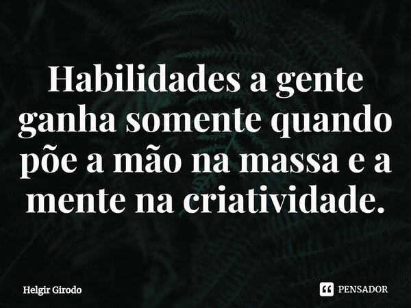 ⁠Habilidades a gente ganha somente quando põe a mão na massa e a mente na criatividade.... Frase de Helgir Girodo.