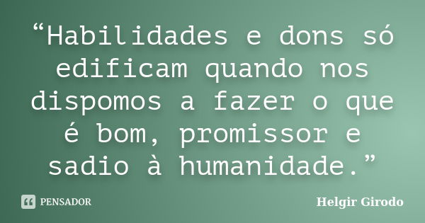 “Habilidades e dons só edificam quando nos dispomos a fazer o que é bom, promissor e sadio à humanidade.”... Frase de Helgir Girodo.