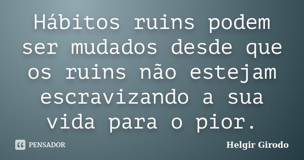 Hábitos ruins podem ser mudados desde que os ruins não estejam escravizando a sua vida para o pior.... Frase de Helgir Girodo.