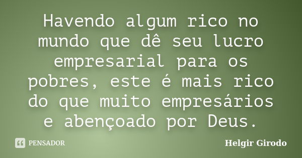 Havendo algum rico no mundo que dê seu lucro empresarial para os pobres, este é mais rico do que muito empresários e abençoado por Deus.... Frase de Helgir Girodo.