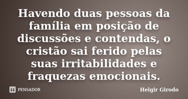 Havendo duas pessoas da família em posição de discussões e contendas, o cristão sai ferido pelas suas irritabilidades e fraquezas emocionais.... Frase de Helgir Girodo.