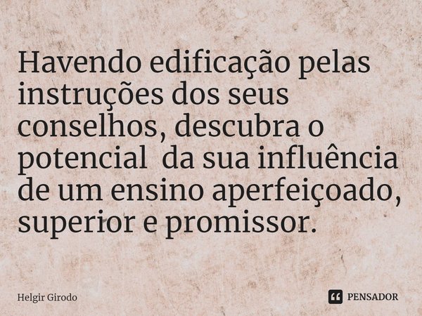 ⁠Havendo edificação pelas instruções dos seus conselhos, descubra o potencial da sua influência de um ensino aperfeiçoado, superior e promissor.... Frase de Helgir Girodo.