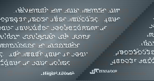 Havendo em sua mente um espaço para boa música, que seus ouvidos selecionam a melhor coleção de sons harmoniosos e acordes perfeitos, de modo que o seu gosto ed... Frase de Helgir Girodo.