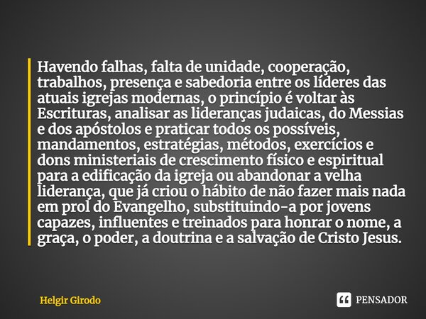 ⁠Havendo falhas, falta de unidade, cooperação, trabalhos, presença e sabedoria entre os líderes das atuais igrejas modernas, o princípio é voltar às Escrituras,... Frase de Helgir Girodo.