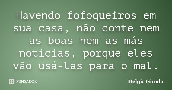 Havendo fofoqueiros em sua casa, não conte nem as boas nem as más notícias, porque eles vão usá-las para o mal.... Frase de Helgir Girodo.