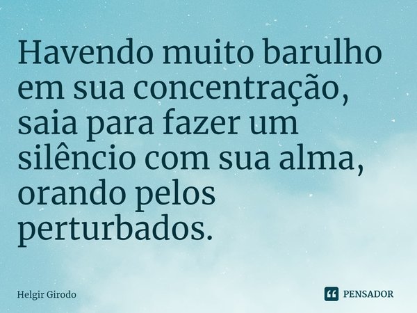 ⁠⁠Havendo muito barulho em sua concentração, saia para fazer um silêncio com sua alma, orando pelos perturbados.... Frase de Helgir Girodo.