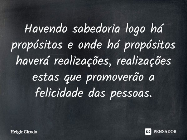 ⁠Havendo sabedoria logo há propósitos e onde há propósitos haverá realizações, realizações estas que promoverão a felicidade das pessoas.... Frase de Helgir Girodo.