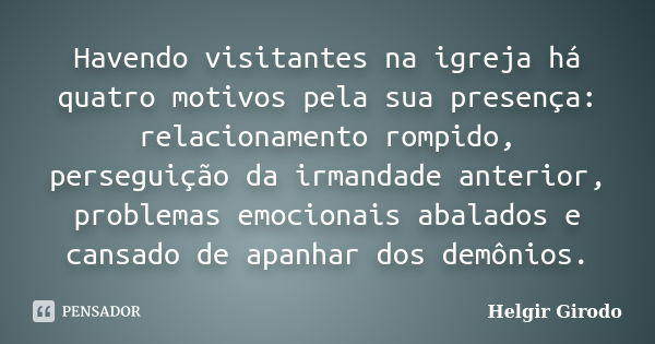 Havendo visitantes na igreja há quatro motivos pela sua presença: relacionamento rompido, perseguição da irmandade anterior, problemas emocionais abalados e can... Frase de Helgir Girodo.