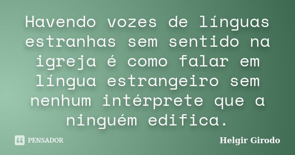 Havendo vozes de línguas estranhas sem sentido na igreja é como falar em língua estrangeiro sem nenhum intérprete que a ninguém edifica.... Frase de Helgir Girodo.