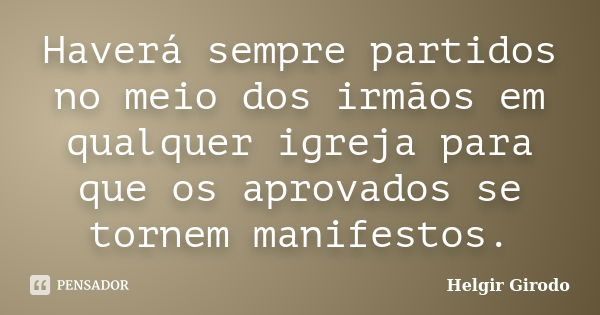 Haverá sempre partidos no meio dos irmãos em qualquer igreja para que os aprovados se tornem manifestos.... Frase de Helgir Girodo.