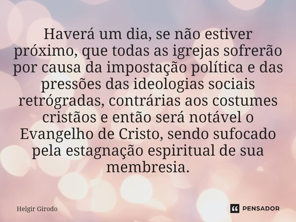 Haverá um dia, se não estiver próximo, que todas as igrejas sofrerão por causa da impostação política e das pressões das ideologias sociais retrógradas, contrá... Frase de Helgir Girodo.