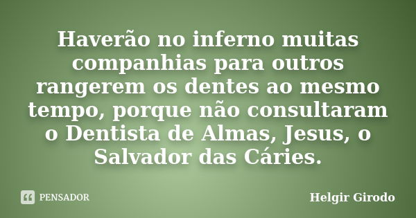 Haverão no inferno muitas companhias para outros rangerem os dentes ao mesmo tempo, porque não consultaram o Dentista de Almas, Jesus, o Salvador das Cáries.... Frase de Helgir Girodo.