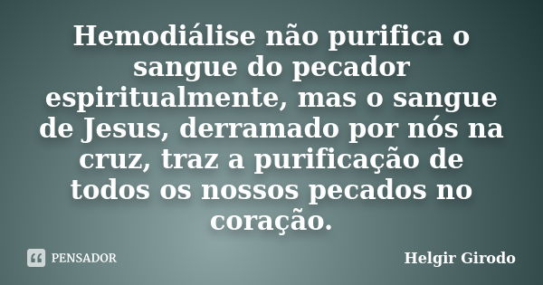 Hemodiálise não purifica o sangue do pecador espiritualmente, mas o sangue de Jesus, derramado por nós na cruz, traz a purificação de todos os nossos pecados no... Frase de Helgir Girodo.