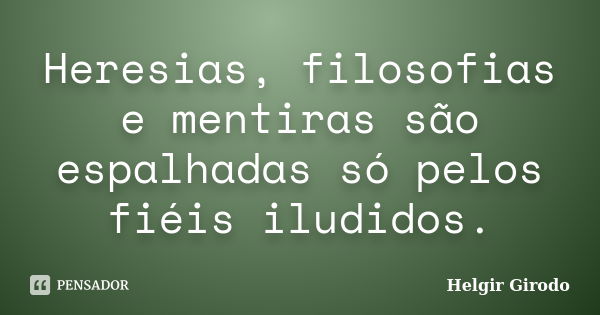 Heresias, filosofias e mentiras são espalhadas só pelos fiéis iludidos.... Frase de Helgir Girodo.