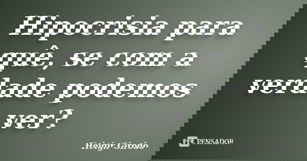 Hipocrisia para quê, se com a verdade podemos ver?... Frase de Helgir Girodo.